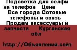 1 Подсветка для селфи на телефон › Цена ­ 990 - Все города Сотовые телефоны и связь » Продам аксессуары и запчасти   . Курганская обл.